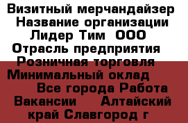 Визитный мерчандайзер › Название организации ­ Лидер Тим, ООО › Отрасль предприятия ­ Розничная торговля › Минимальный оклад ­ 15 000 - Все города Работа » Вакансии   . Алтайский край,Славгород г.